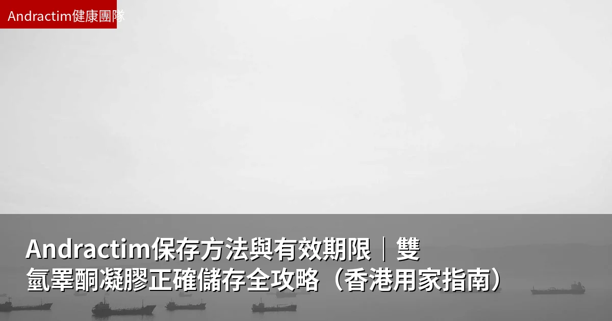 Andractim保存方法與有效期限|雙氫睪酮凝膠正確儲存全攻略(香港用家指南)