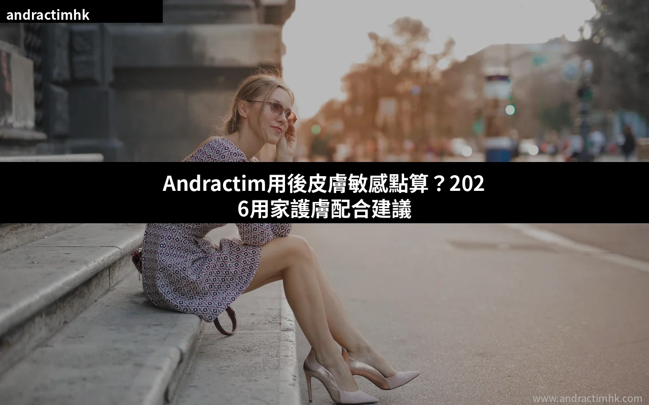 Andractim用後皮膚敏感處理與護膚配合建議2026