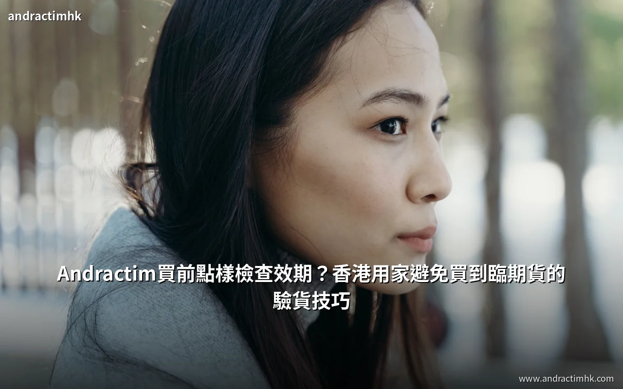 Andractim買前如何檢查效期?香港用家避免買到臨期貨的驗貨技巧