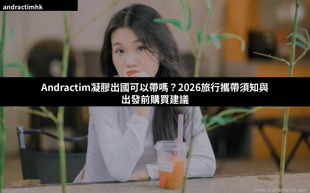 Andractim凝膠出國可以帶嗎?2026旅行攜帶須知與出發前購買建議